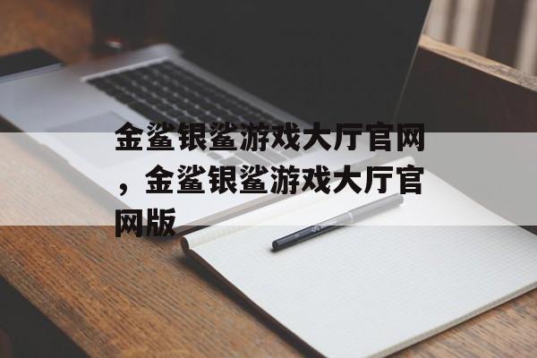 金鲨银鲨游戏大厅官网，金鲨银鲨游戏大厅官网版