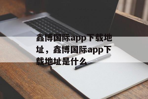 鑫博国际app下载地址，鑫博国际app下载地址是什么