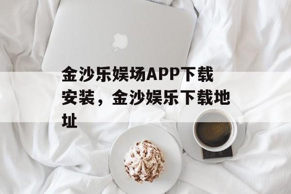 金沙乐娱场APP下载安装，金沙娱乐下载地址