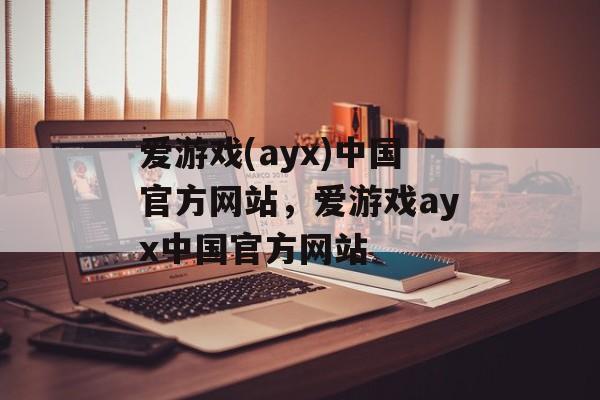 爱游戏(ayx)中国官方网站，爱游戏ayx中国官方网站