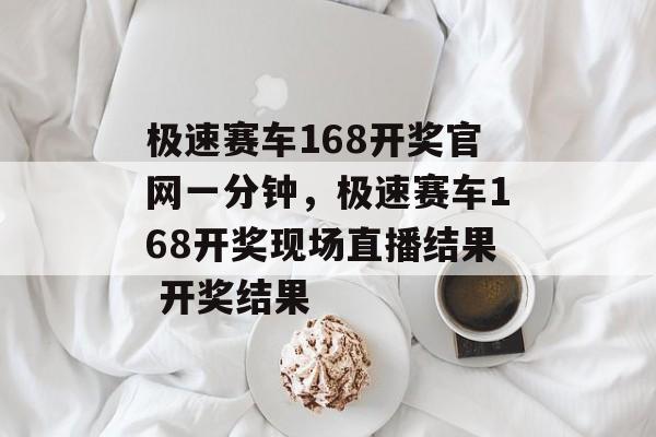 极速赛车168开奖官网一分钟，极速赛车168开奖现场直播结果 开奖结果