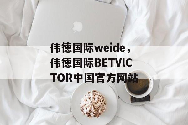 伟德国际weide，伟德国际BETVlCTOR中国官方网站