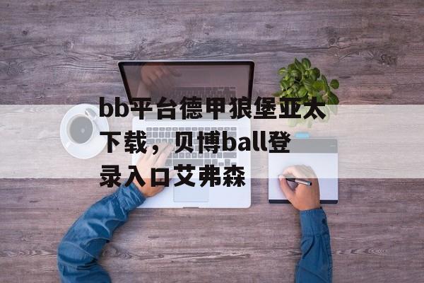 bb平台德甲狼堡亚太下载，贝博ball登录入口艾弗森