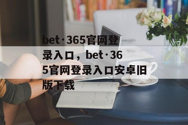 bet·365官网登录入口，bet·365官网登录入口安卓旧版下载