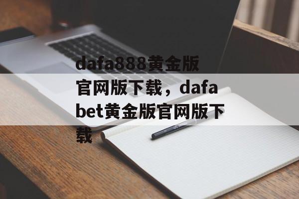 dafa888黄金版官网版下载，dafabet黄金版官网版下载