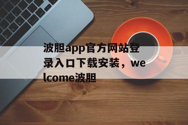 波胆app官方网站登录入口下载安装，welcome波胆