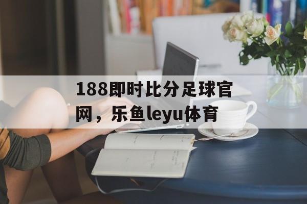 188即时比分足球官网，乐鱼leyu体育