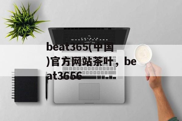 beat365(中国)官方网站茶叶，beat3656