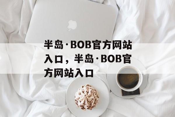 半岛·BOB官方网站入口，半岛·BOB官方网站入口