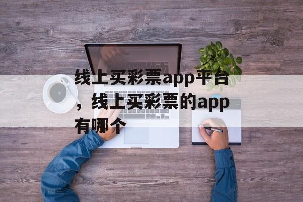 线上买彩票app平台，线上买彩票的app有哪个