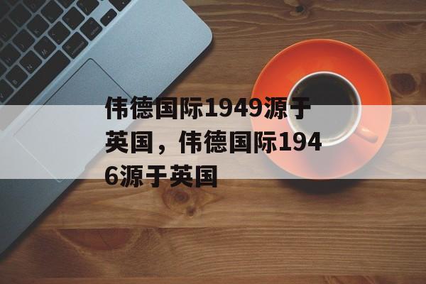 伟德国际1949源于英国，伟德国际1946源于英国