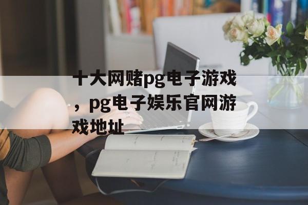 十大网赌pg电子游戏，pg电子娱乐官网游戏地址