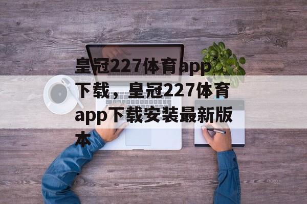 皇冠227体育app下载，皇冠227体育app下载安装最新版本