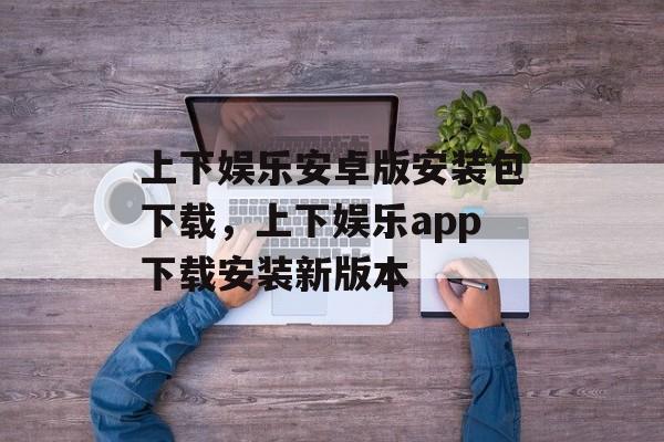 上下娱乐安卓版安装包下载，上下娱乐app下载安装新版本