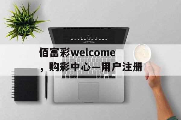 佰富彩welcome，购彩中心—用户注册