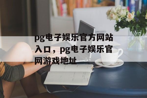 pg电子娱乐官方网站入口，pg电子娱乐官网游戏地址