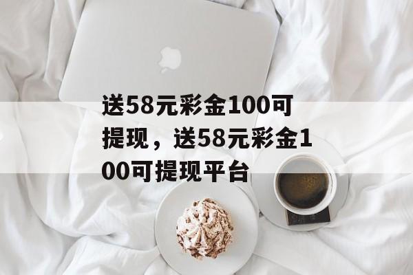 送58元彩金100可提现，送58元彩金100可提现平台