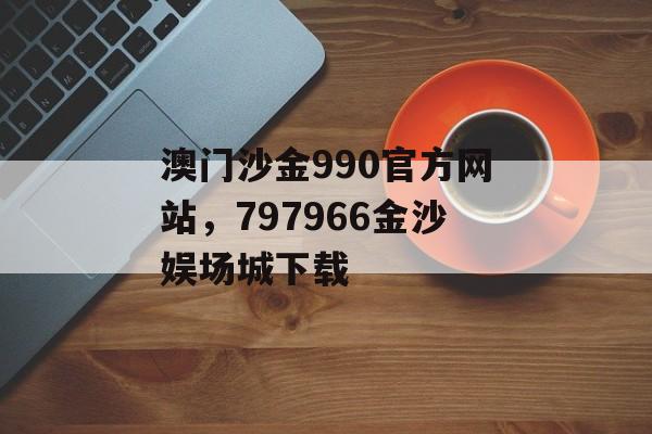 澳门沙金990官方网站，797966金沙娱场城下载