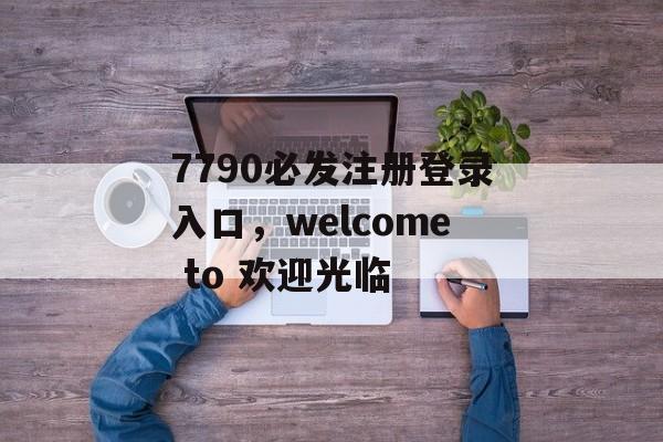 7790必发注册登录入口，welcome to 欢迎光临