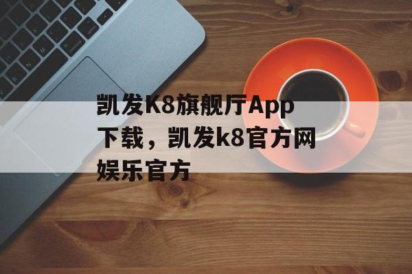 凯发K8旗舰厅App下载，凯发k8官方网娱乐官方