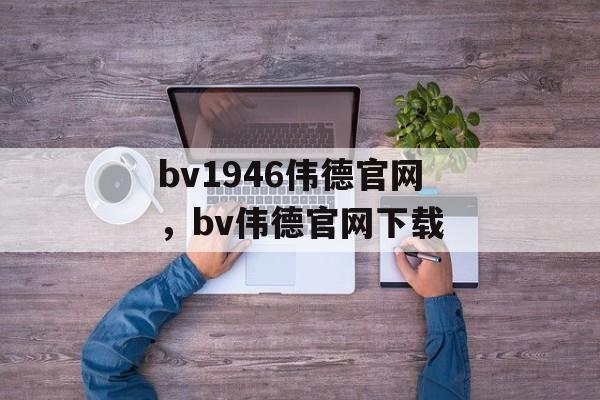 bv1946伟德官网，bv伟德官网下载