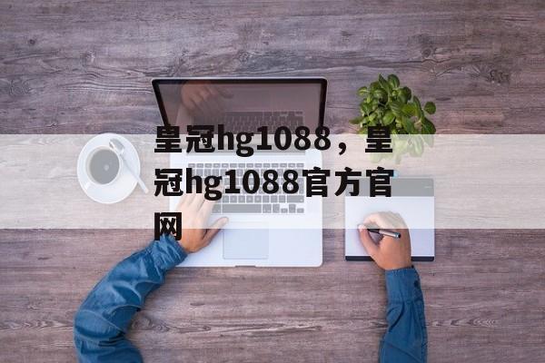 皇冠hg1088，皇冠hg1088官方官网