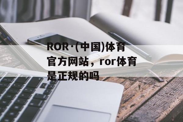 ROR·(中国)体育官方网站，ror体育是正规的吗