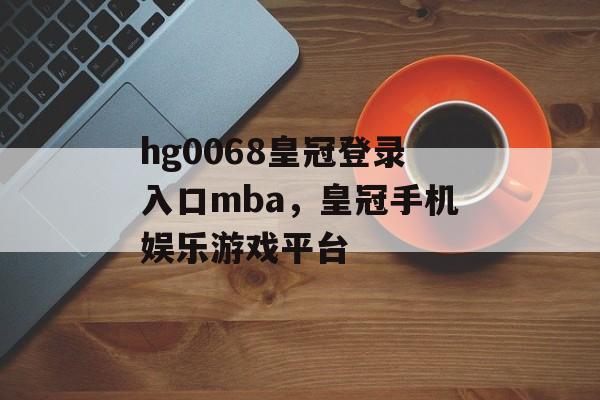 hg0068皇冠登录入口mba，皇冠手机娱乐游戏平台