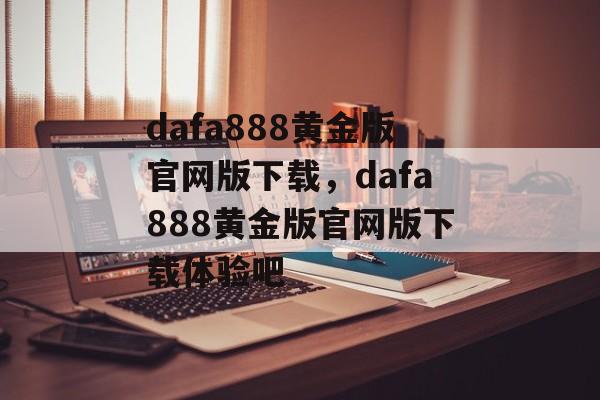 dafa888黄金版官网版下载，dafa888黄金版官网版下载体验吧