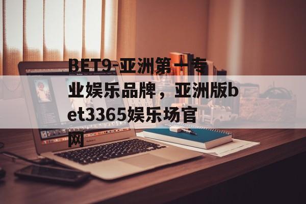 BET9-亚洲第一专业娱乐品牌，亚洲版bet3365娱乐场官网