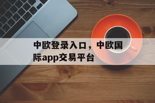 中欧登录入口，中欧国际app交易平台