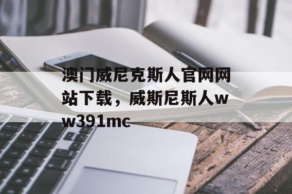 澳门威尼克斯人官网网站下载，威斯尼斯人ww391mc