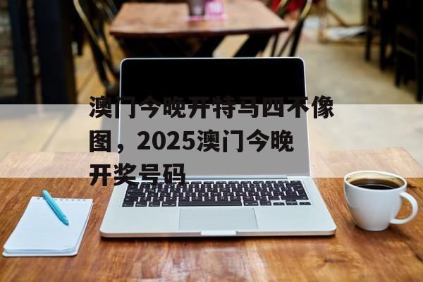 澳门今晚开特马四不像图，2025澳门今晚开奖号码