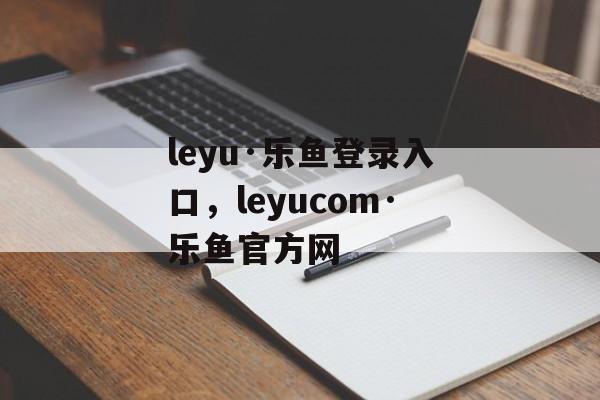 leyu·乐鱼登录入口，leyucom·乐鱼官方网