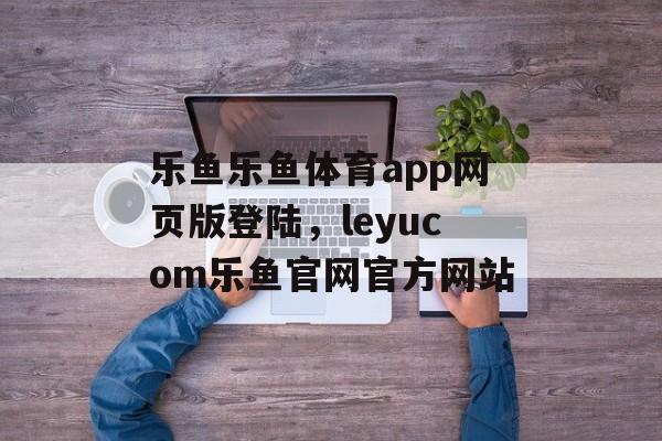 乐鱼乐鱼体育app网页版登陆，leyucom乐鱼官网官方网站