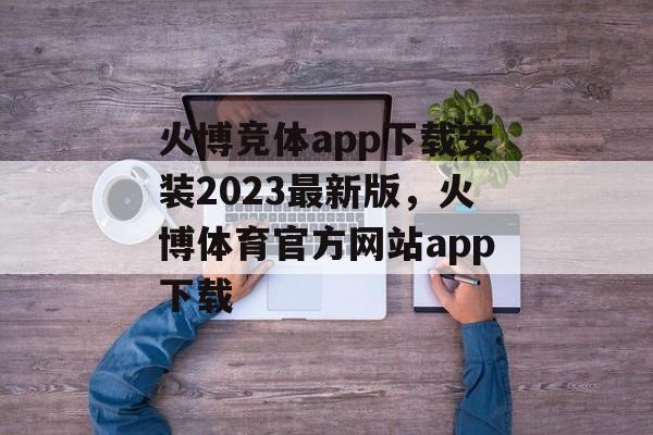 火博竞体app下载安装2023最新版，火博体育官方网站app下载