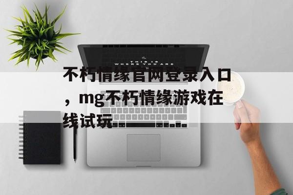 不朽情缘官网登录入口，mg不朽情缘游戏在线试玩