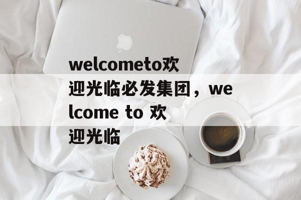 welcometo欢迎光临必发集团，welcome to 欢迎光临