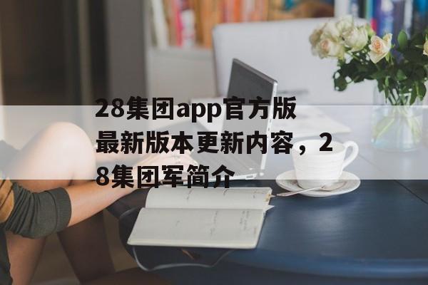 28集团app官方版最新版本更新内容，28集团军简介