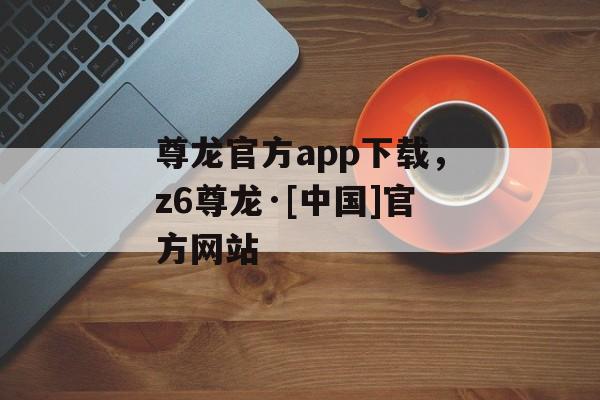 尊龙官方app下载，z6尊龙·[中国]官方网站