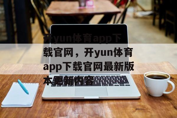 开yun体育app下载官网，开yun体育app下载官网最新版本更新内容