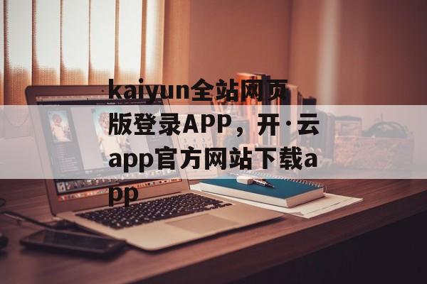 kaiyun全站网页版登录APP，开·云app官方网站下载app