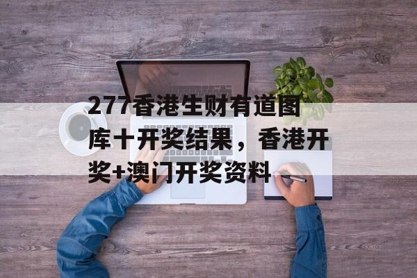 277香港生财有道图库十开奖结果，香港开奖+澳门开奖资料