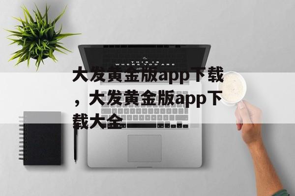 大发黄金版app下载，大发黄金版app下载大全