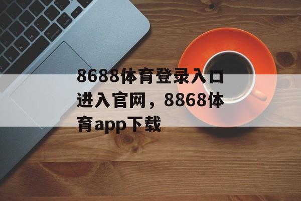 8688体育登录入口进入官网，8868体育app下载