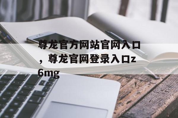 尊龙官方网站官网入口，尊龙官网登录入口z6mg