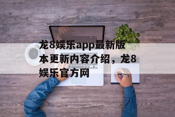 龙8娱乐app最新版本更新内容介绍，龙8娱乐官方网