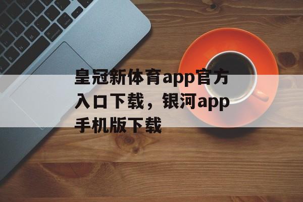 皇冠新体育app官方入口下载，银河app手机版下载