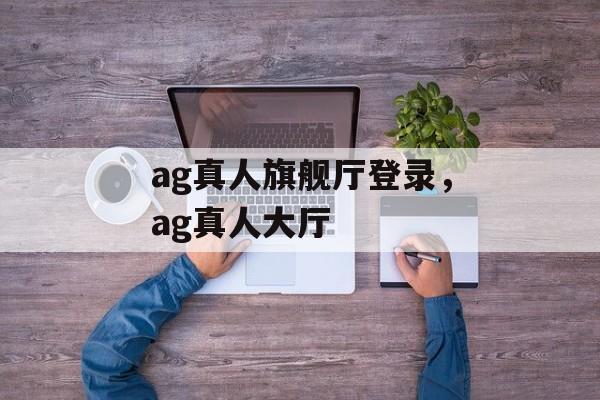 ag真人旗舰厅登录，ag真人大厅