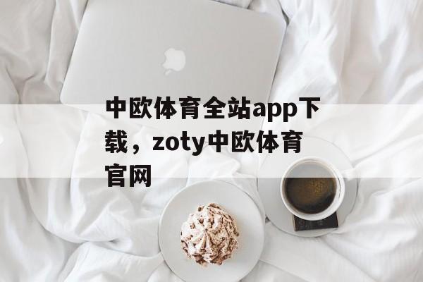 中欧体育全站app下载，zoty中欧体育官网